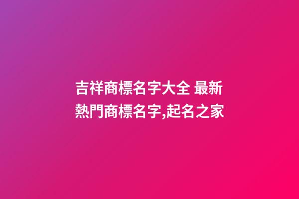 吉祥商標名字大全 最新熱門商標名字,起名之家-第1張-商標起名-玄機派